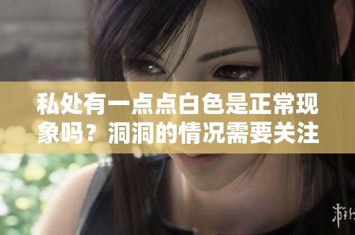 私处有一点点白色是正常现象吗？洞洞的情况需要关注吗？