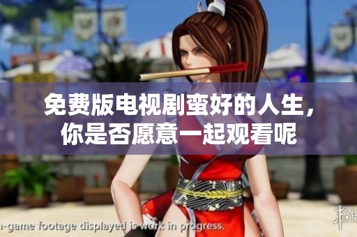 免费版电视剧蛮好的人生，你是否愿意一起观看呢