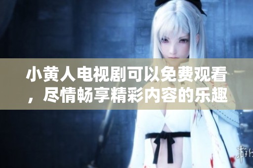 小黄人电视剧可以免费观看，尽情畅享精彩内容的乐趣！
