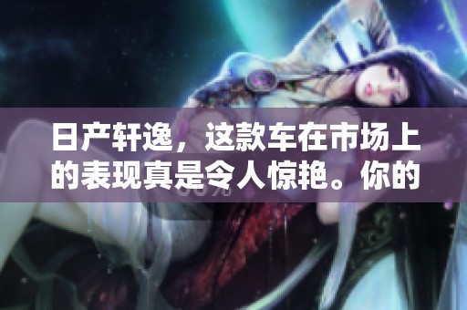 日产轩逸，这款车在市场上的表现真是令人惊艳。你的下一个选择，或许就是它。