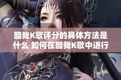 酷我K歌评分的具体方法是什么 如何在酷我K歌中进行评分操作