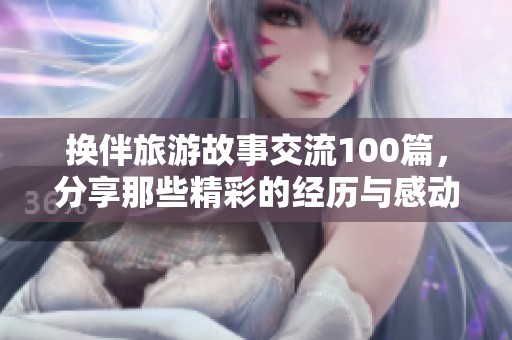换伴旅游故事交流100篇，分享那些精彩的经历与感动时刻
