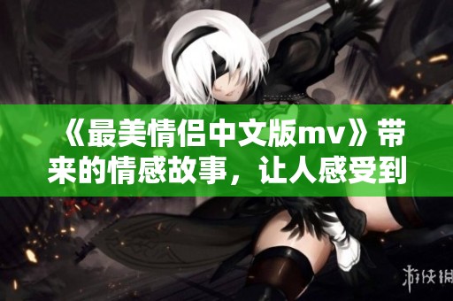 《最美情侣中文版mv》带来的情感故事，让人感受到爱情的真挚与温暖。