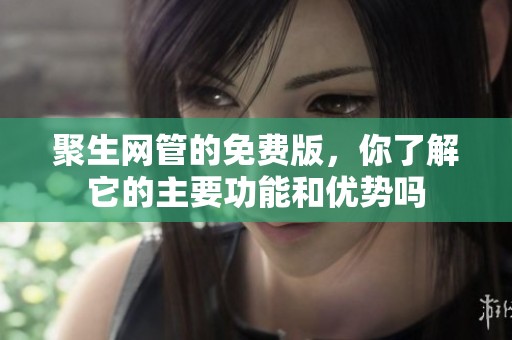 聚生网管的免费版，你了解它的主要功能和优势吗