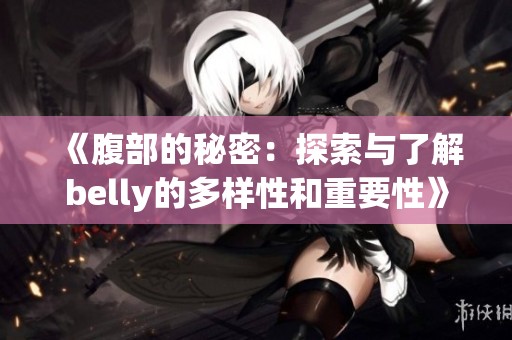 《腹部的秘密：探索与了解belly的多样性和重要性》