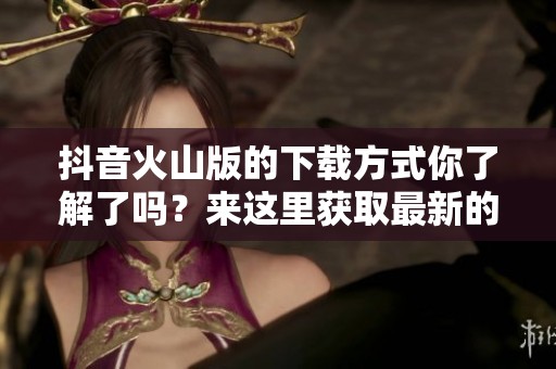 抖音火山版的下载方式你了解了吗？来这里获取最新的下载信息！