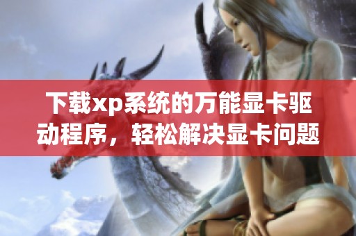 下载xp系统的万能显卡驱动程序，轻松解决显卡问题的方法