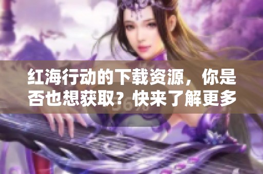 红海行动的下载资源，你是否也想获取？快来了解更多信息吧！