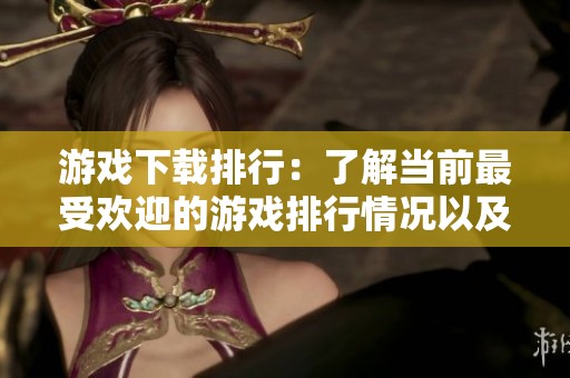 游戏下载排行：了解当前最受欢迎的游戏排行情况以及热度排名分析