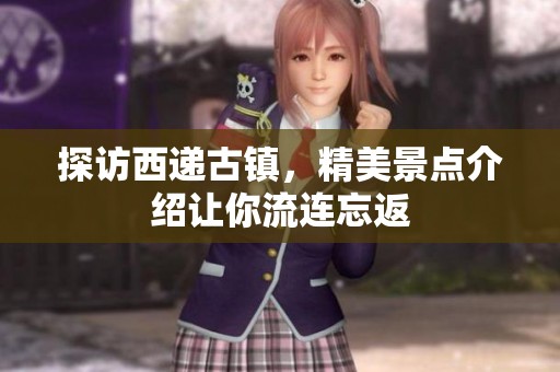 探访西递古镇，精美景点介绍让你流连忘返