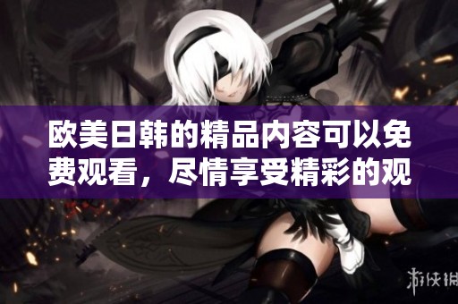 欧美日韩的精品内容可以免费观看，尽情享受精彩的观看体验！