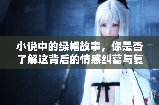 小说中的绿帽故事，你是否了解这背后的情感纠葛与复杂关系