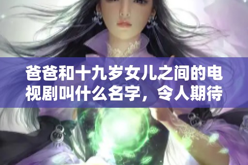 爸爸和十九岁女儿之间的电视剧叫什么名字，令人期待的故事是什么呢