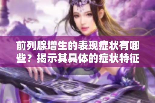 前列腺增生的表现症状有哪些？揭示其具体的症状特征与影响。