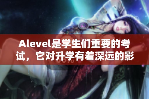 Alevel是学生们重要的考试，它对升学有着深远的影响。