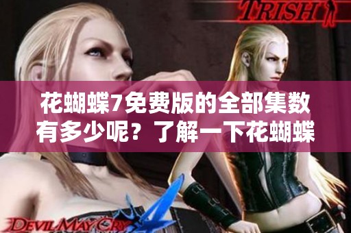 花蝴蝶7免费版的全部集数有多少呢？了解一下花蝴蝶7免费版大全。