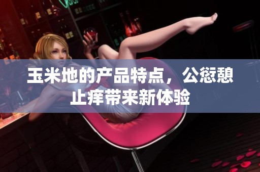 玉米地的产品特点，公愆憩止痒带来新体验