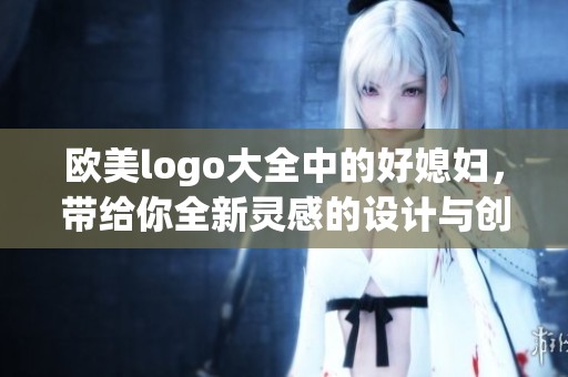 欧美logo大全中的好媳妇，带给你全新灵感的设计与创意展示