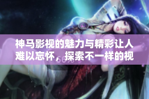 神马影视的魅力与精彩让人难以忘怀，探索不一样的视听体验尽在其中！
