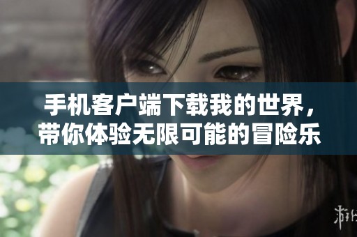 手机客户端下载我的世界，带你体验无限可能的冒险乐趣