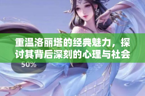 重温洛丽塔的经典魅力，探讨其背后深刻的心理与社会意义