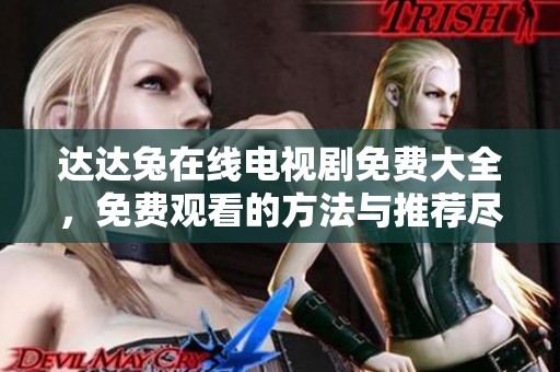达达兔在线电视剧免费大全，免费观看的方法与推荐尽在这里。