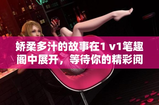 娇柔多汁的故事在1 v1笔趣阁中展开，等待你的精彩阅读与体验