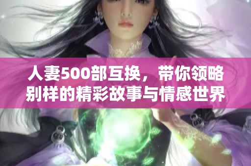人妻500部互换，带你领略别样的精彩故事与情感世界