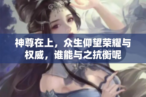 神尊在上，众生仰望荣耀与权威，谁能与之抗衡呢