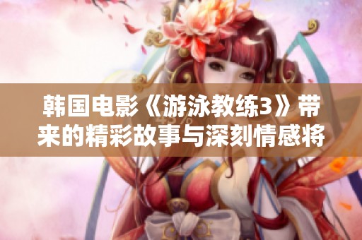 韩国电影《游泳教练3》带来的精彩故事与深刻情感将如何展开呢
