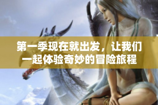第一季现在就出发，让我们一起体验奇妙的冒险旅程