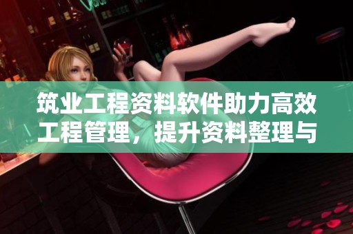 筑业工程资料软件助力高效工程管理，提升资料整理与共享能力