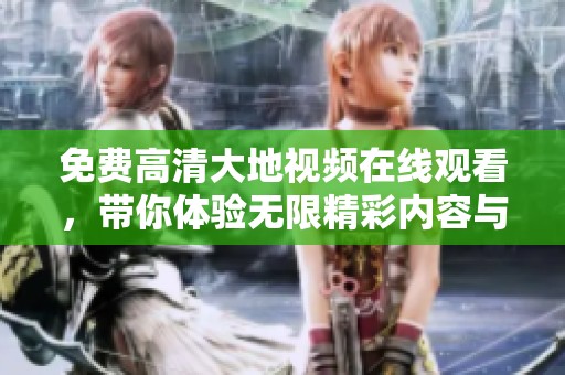 免费高清大地视频在线观看，带你体验无限精彩内容与视听享受