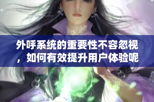 外呼系统的重要性不容忽视，如何有效提升用户体验呢