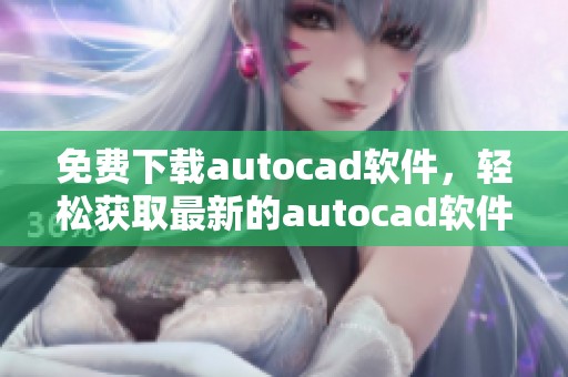 免费下载autocad软件，轻松获取最新的autocad软件下载链接和方法