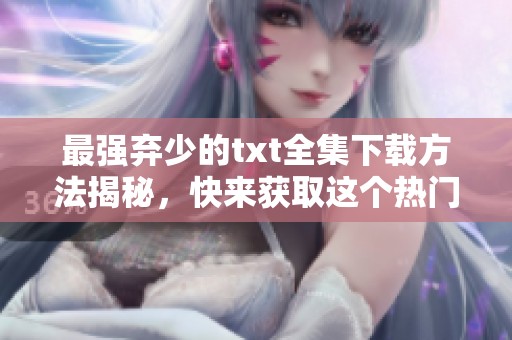 最强弃少的txt全集下载方法揭秘，快来获取这个热门资源吧