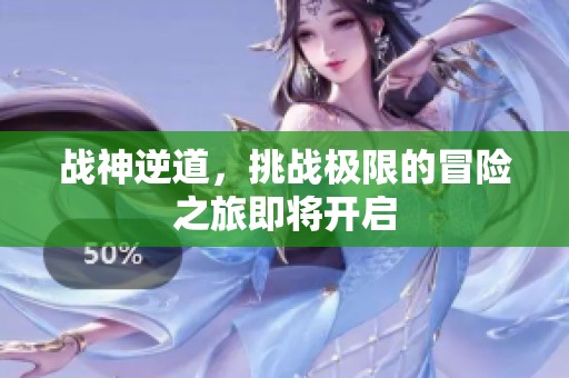 战神逆道，挑战极限的冒险之旅即将开启