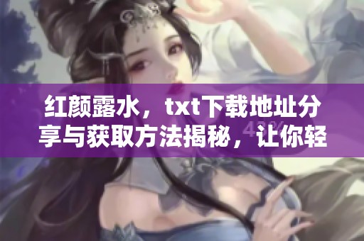 红颜露水，txt下载地址分享与获取方法揭秘，让你轻松阅读小说内容