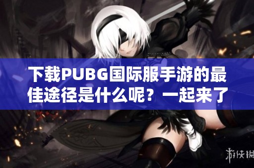 下载PUBG国际服手游的最佳途径是什么呢？一起来了解一下吧！