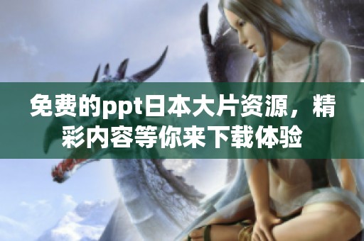 免费的ppt日本大片资源，精彩内容等你来下载体验