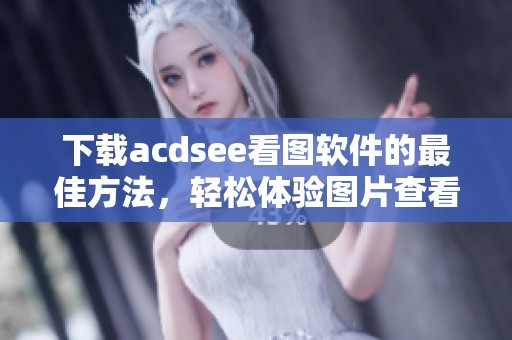 下载acdsee看图软件的最佳方法，轻松体验图片查看的乐趣与便利