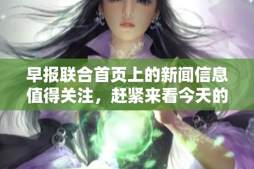 早报联合首页上的新闻信息值得关注，赶紧来看今天的精彩内容吧！