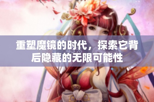 重塑魔镜的时代，探索它背后隐藏的无限可能性