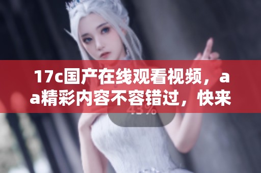 17c国产在线观看视频，aa精彩内容不容错过，快来观看吧！