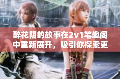 醉花阴的故事在2v1笔趣阁中重新展开，吸引你探索更多精彩情节