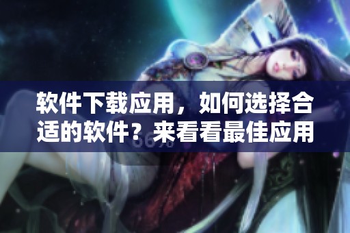 软件下载应用，如何选择合适的软件？来看看最佳应用软件下载推荐吧