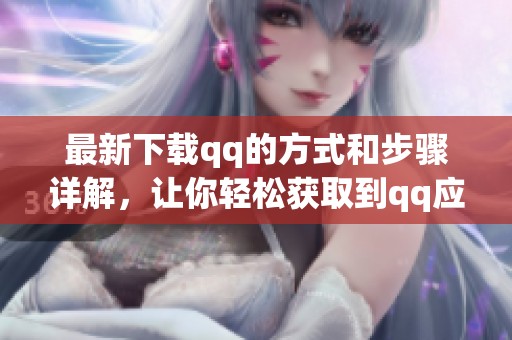最新下载qq的方式和步骤详解，让你轻松获取到qq应用