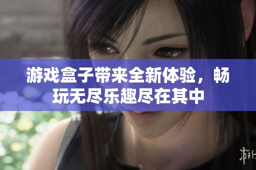 游戏盒子带来全新体验，畅玩无尽乐趣尽在其中