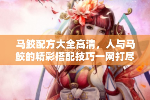 马鲛配方大全高清，人与马鲛的精彩搭配技巧一网打尽
