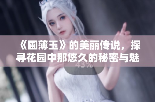 《圃薄玉》的美丽传说，探寻花园中那悠久的秘密与魅力